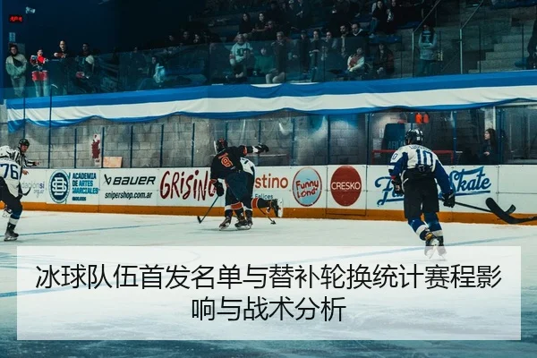 冰球队伍首发名单与替补轮换统计赛程影响与战术分析